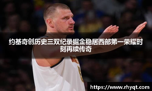 约基奇创历史三双纪录掘金稳居西部第一荣耀时刻再续传奇