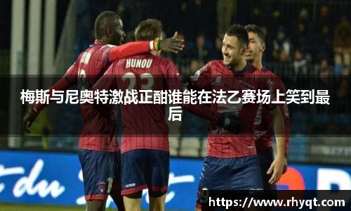 梅斯与尼奥特激战正酣谁能在法乙赛场上笑到最后