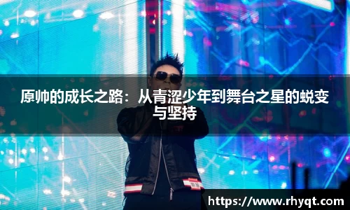 原帅的成长之路：从青涩少年到舞台之星的蜕变与坚持
