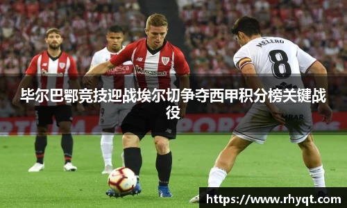 毕尔巴鄂竞技迎战埃尔切争夺西甲积分榜关键战役