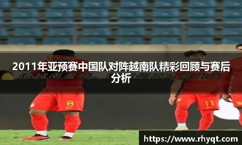 2011年亚预赛中国队对阵越南队精彩回顾与赛后分析