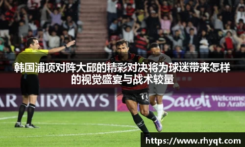 韩国浦项对阵大邱的精彩对决将为球迷带来怎样的视觉盛宴与战术较量