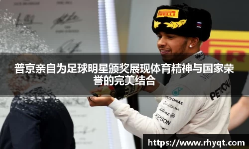 普京亲自为足球明星颁奖展现体育精神与国家荣誉的完美结合