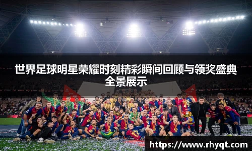 世界足球明星荣耀时刻精彩瞬间回顾与领奖盛典全景展示