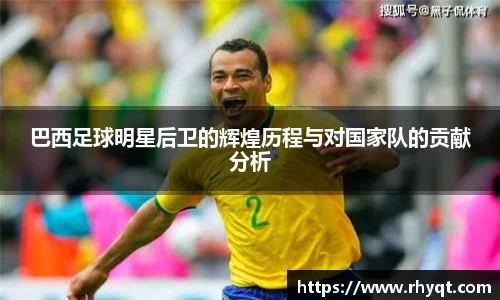 巴西足球明星后卫的辉煌历程与对国家队的贡献分析