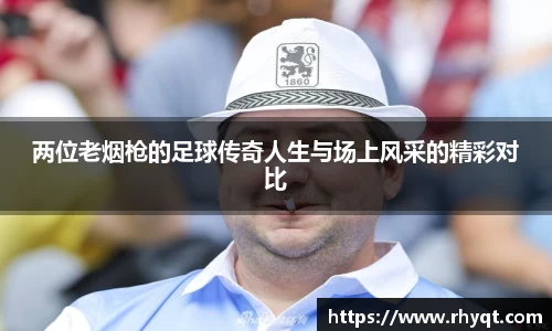 两位老烟枪的足球传奇人生与场上风采的精彩对比
