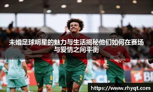 未婚足球明星的魅力与生活揭秘他们如何在赛场与爱情之间平衡